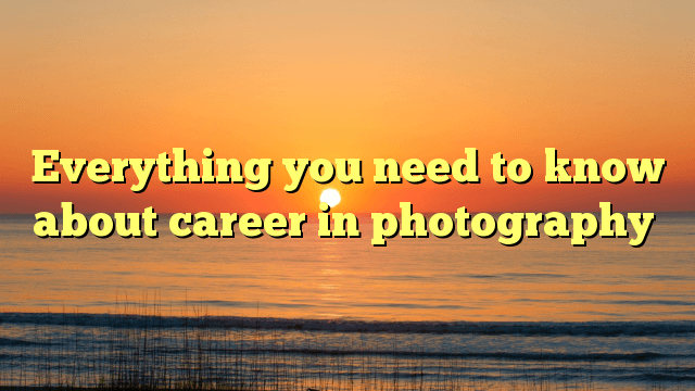 Everything you need to know about career in photography