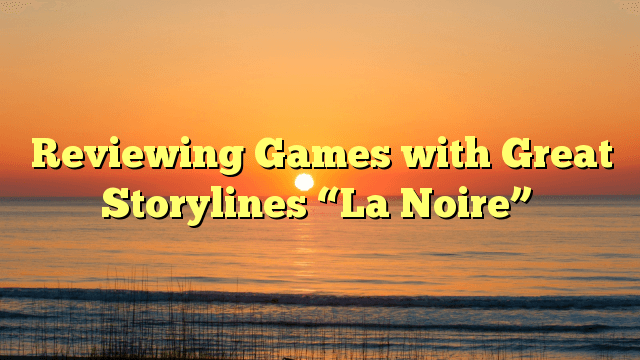 Reviewing Games with Great Storylines “La Noire”